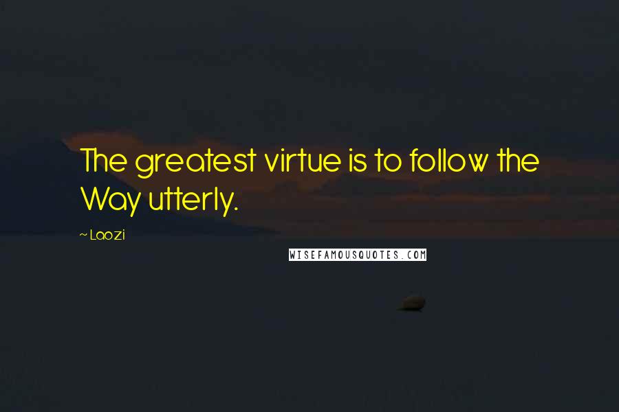 Laozi Quotes: The greatest virtue is to follow the Way utterly.