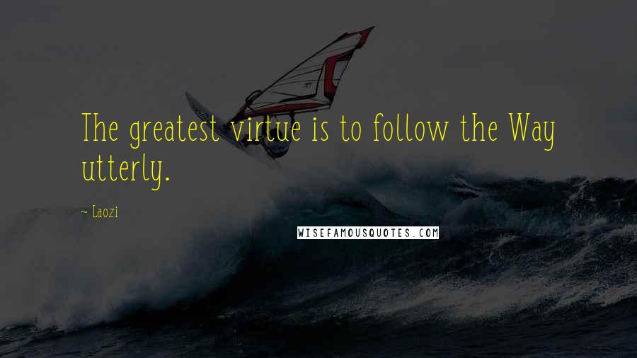 Laozi Quotes: The greatest virtue is to follow the Way utterly.