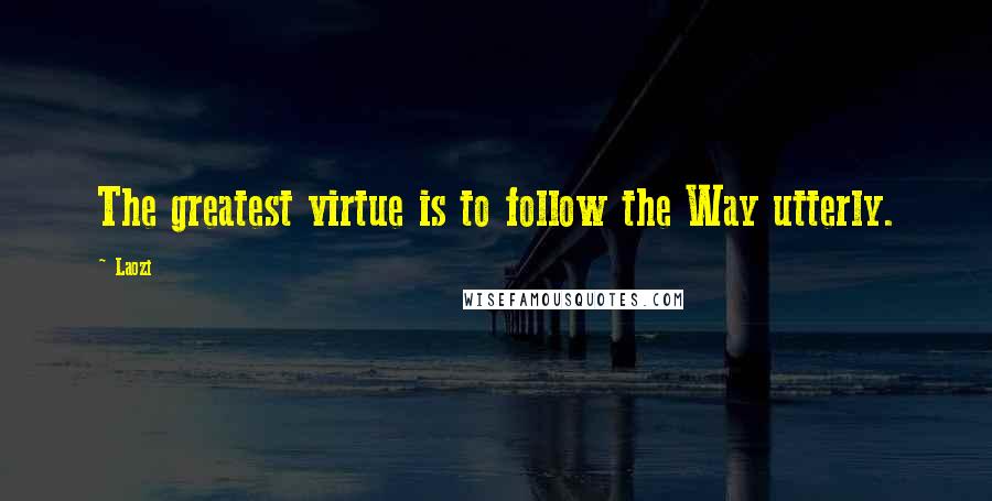 Laozi Quotes: The greatest virtue is to follow the Way utterly.