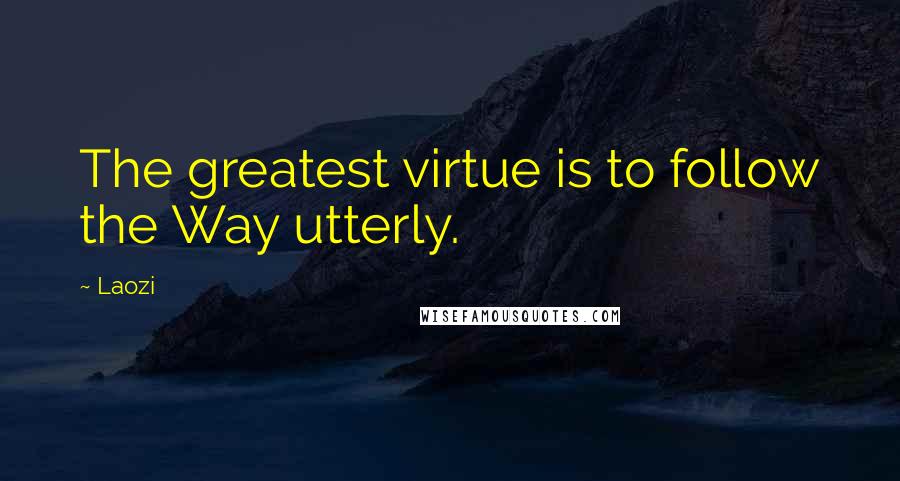 Laozi Quotes: The greatest virtue is to follow the Way utterly.