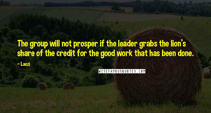 Laozi Quotes: The group will not prosper if the leader grabs the lion's share of the credit for the good work that has been done.