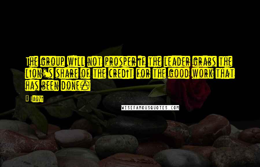 Laozi Quotes: The group will not prosper if the leader grabs the lion's share of the credit for the good work that has been done.