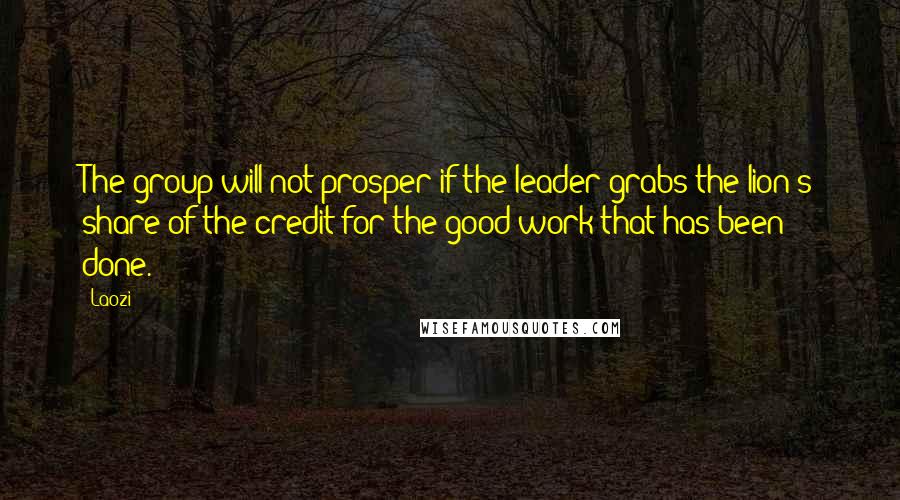 Laozi Quotes: The group will not prosper if the leader grabs the lion's share of the credit for the good work that has been done.