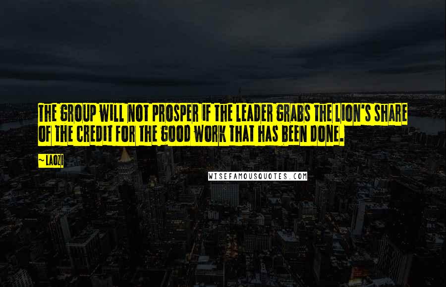 Laozi Quotes: The group will not prosper if the leader grabs the lion's share of the credit for the good work that has been done.