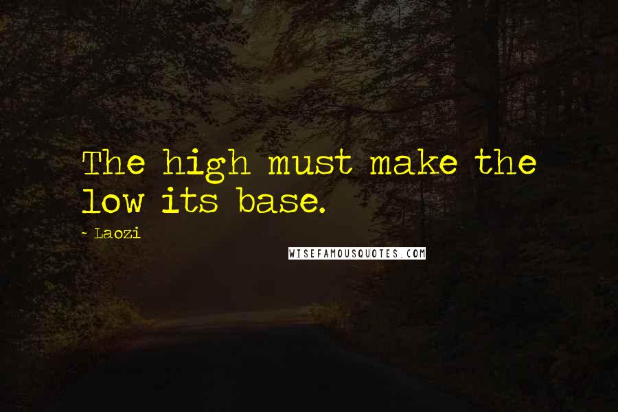 Laozi Quotes: The high must make the low its base.