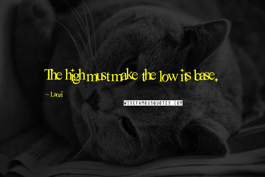 Laozi Quotes: The high must make the low its base.