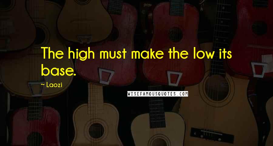 Laozi Quotes: The high must make the low its base.