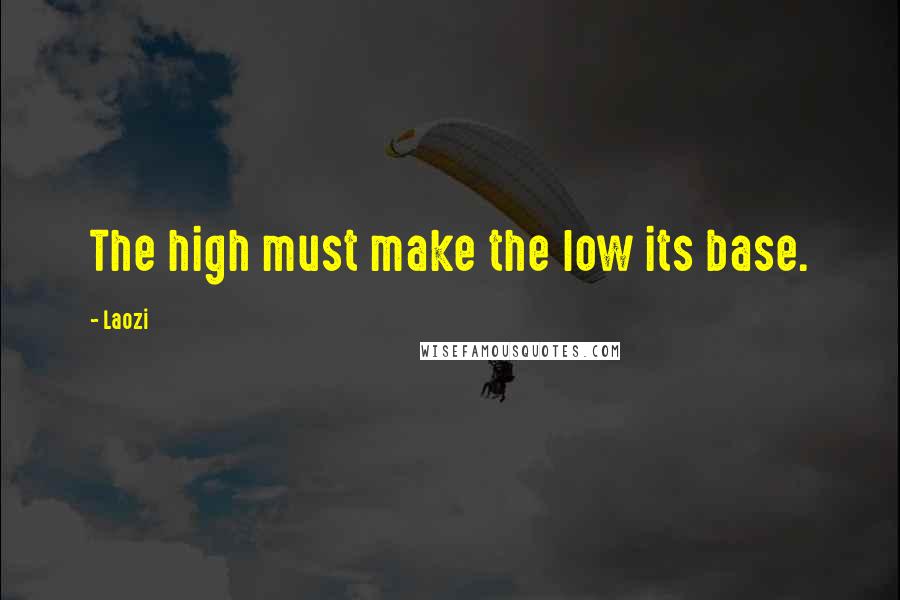 Laozi Quotes: The high must make the low its base.