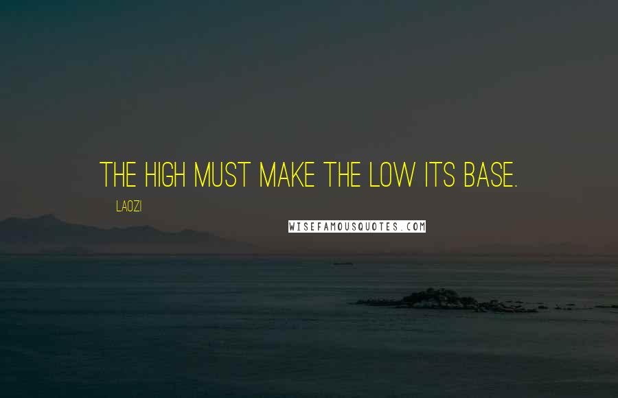 Laozi Quotes: The high must make the low its base.