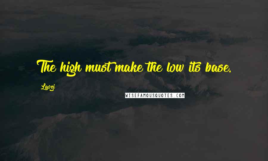 Laozi Quotes: The high must make the low its base.
