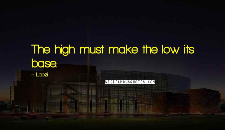 Laozi Quotes: The high must make the low its base.