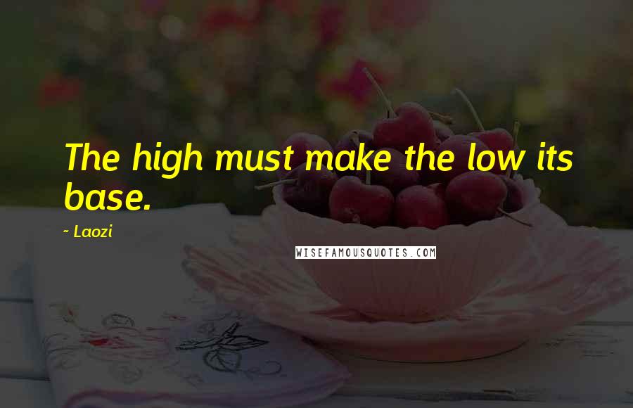 Laozi Quotes: The high must make the low its base.