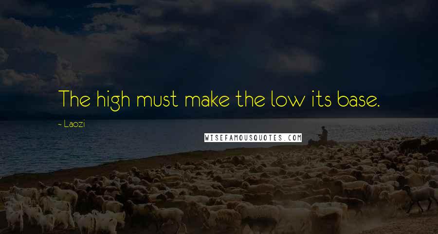 Laozi Quotes: The high must make the low its base.