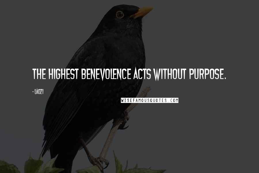 Laozi Quotes: The highest benevolence acts without purpose.