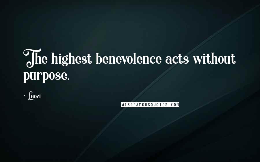 Laozi Quotes: The highest benevolence acts without purpose.