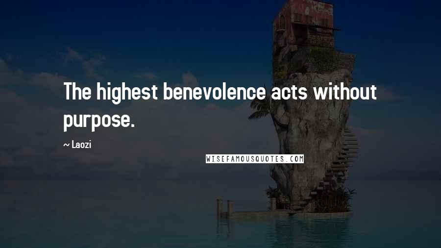 Laozi Quotes: The highest benevolence acts without purpose.