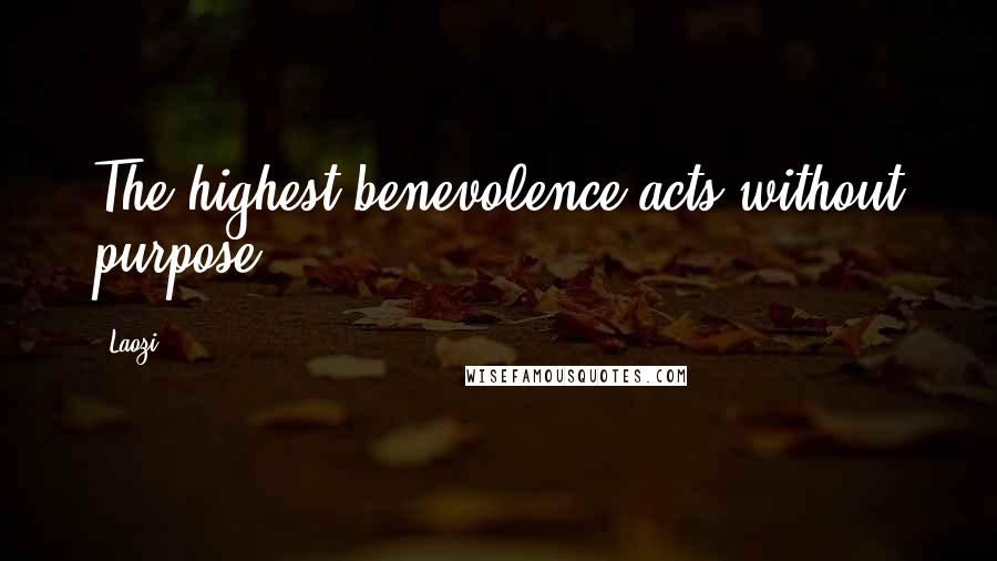 Laozi Quotes: The highest benevolence acts without purpose.