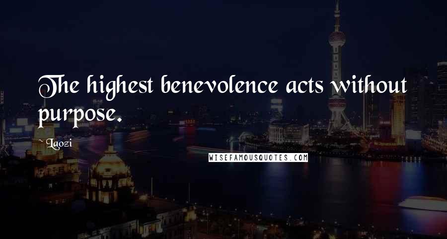 Laozi Quotes: The highest benevolence acts without purpose.