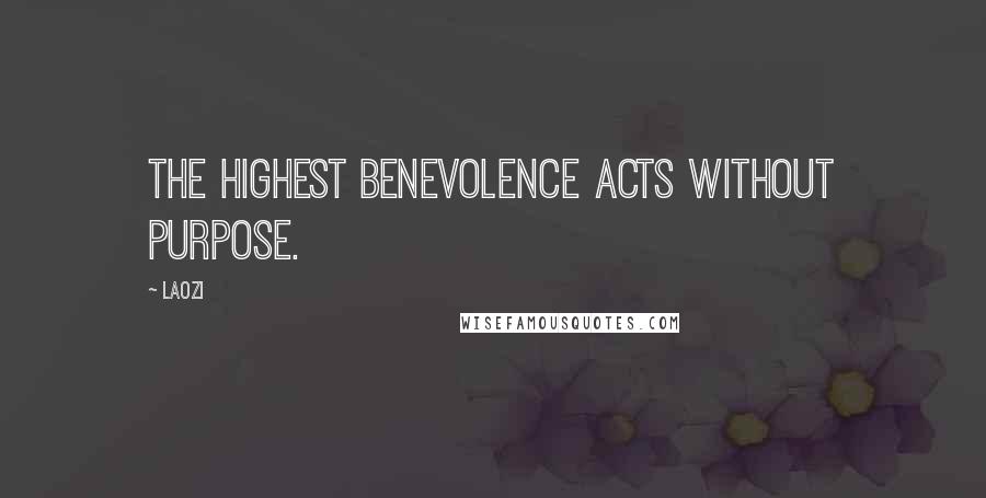 Laozi Quotes: The highest benevolence acts without purpose.