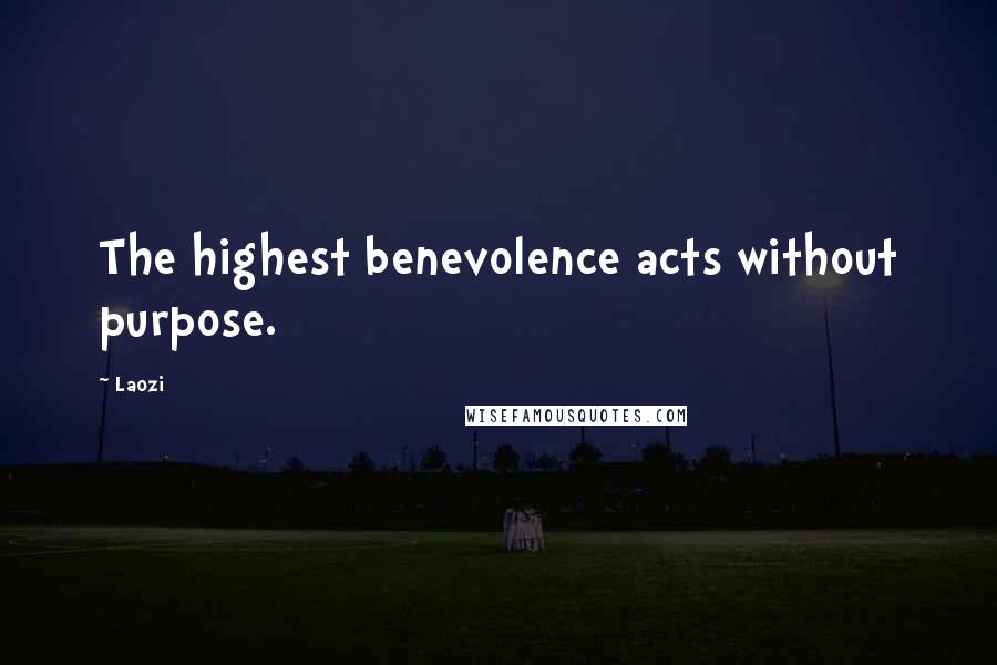 Laozi Quotes: The highest benevolence acts without purpose.