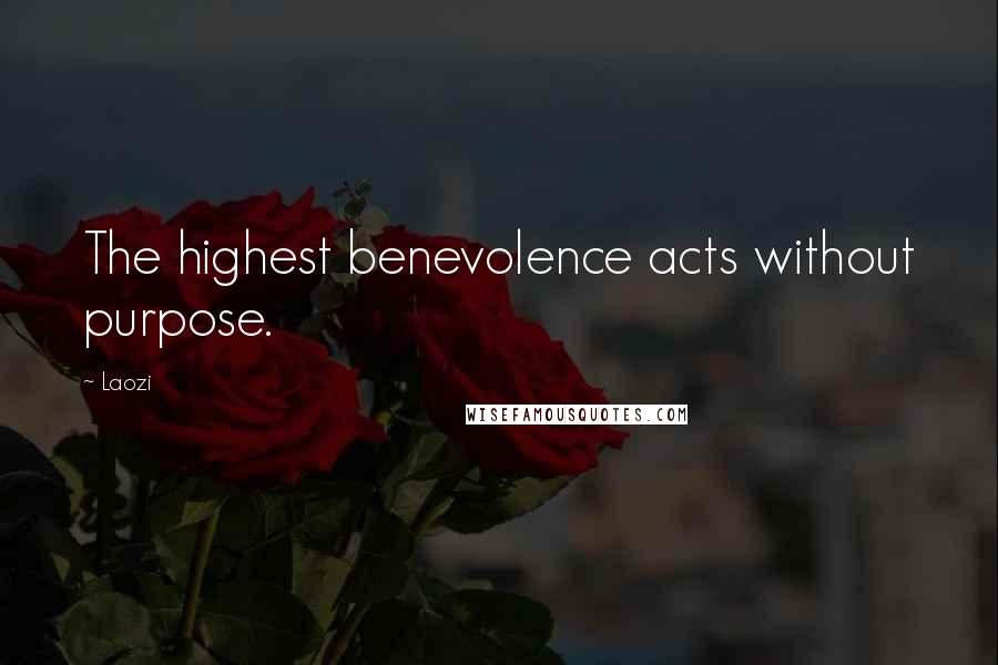 Laozi Quotes: The highest benevolence acts without purpose.