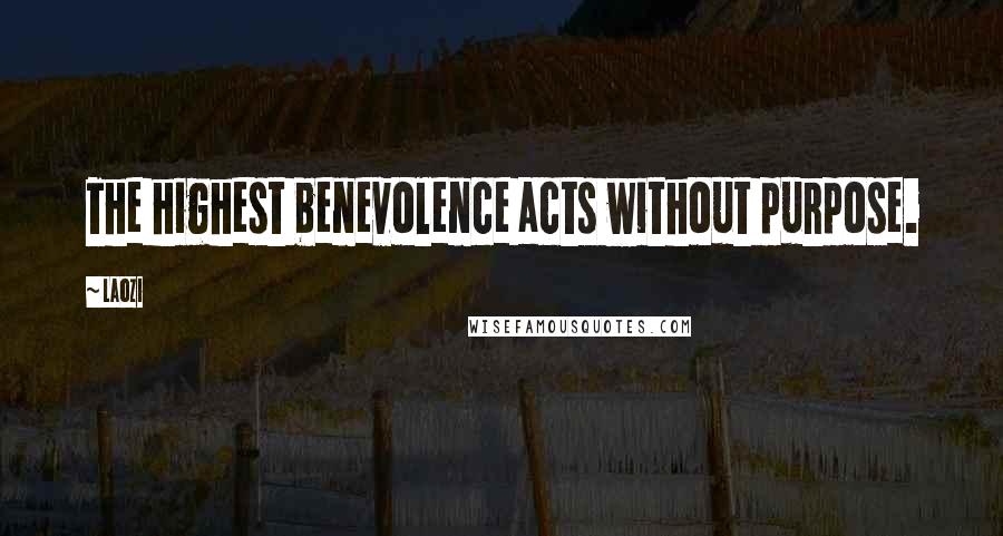 Laozi Quotes: The highest benevolence acts without purpose.