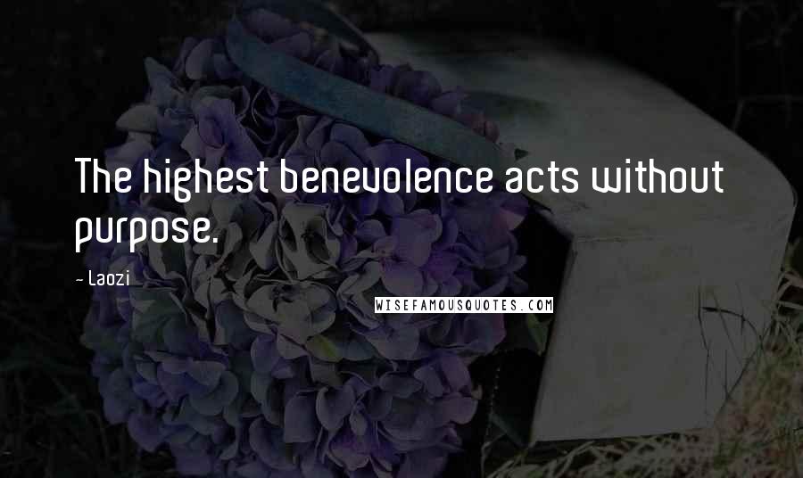 Laozi Quotes: The highest benevolence acts without purpose.