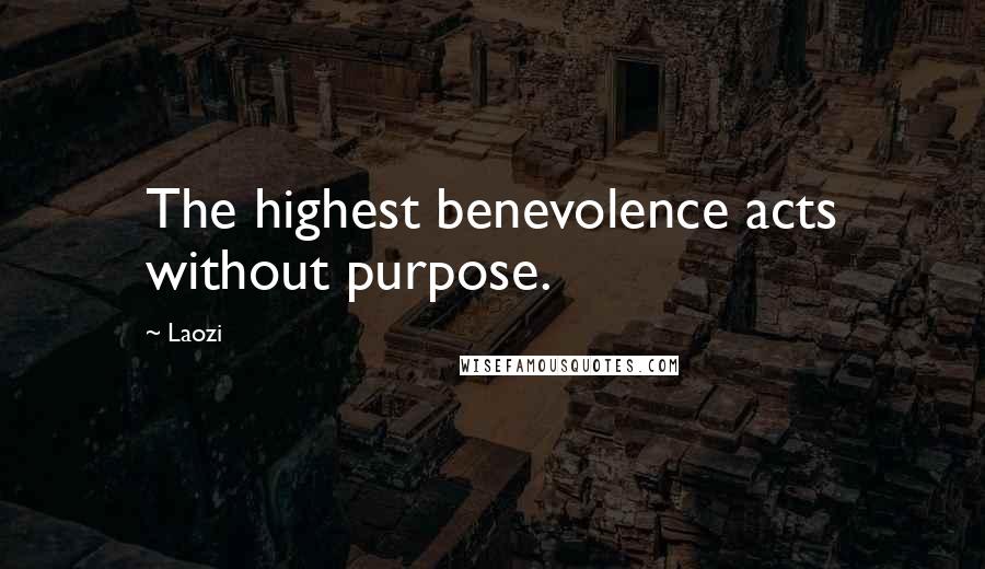 Laozi Quotes: The highest benevolence acts without purpose.