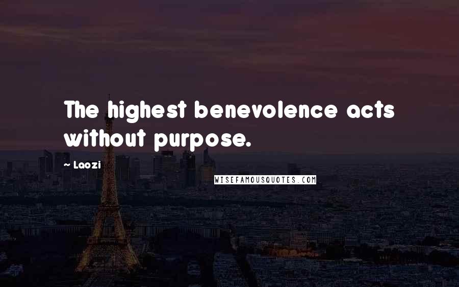Laozi Quotes: The highest benevolence acts without purpose.