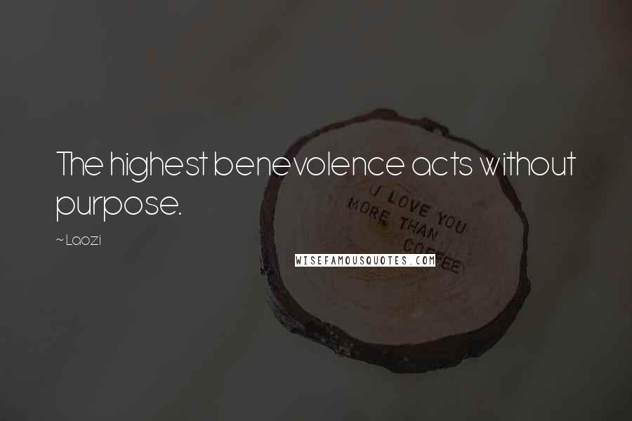 Laozi Quotes: The highest benevolence acts without purpose.