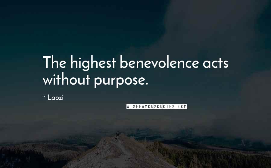 Laozi Quotes: The highest benevolence acts without purpose.