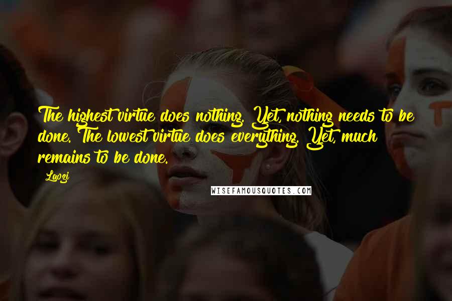 Laozi Quotes: The highest virtue does nothing. Yet, nothing needs to be done. The lowest virtue does everything. Yet, much remains to be done.