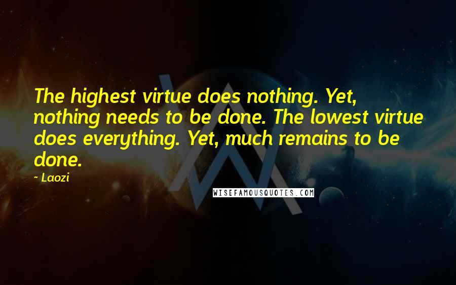 Laozi Quotes: The highest virtue does nothing. Yet, nothing needs to be done. The lowest virtue does everything. Yet, much remains to be done.