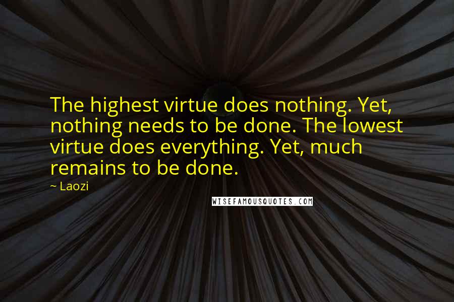 Laozi Quotes: The highest virtue does nothing. Yet, nothing needs to be done. The lowest virtue does everything. Yet, much remains to be done.