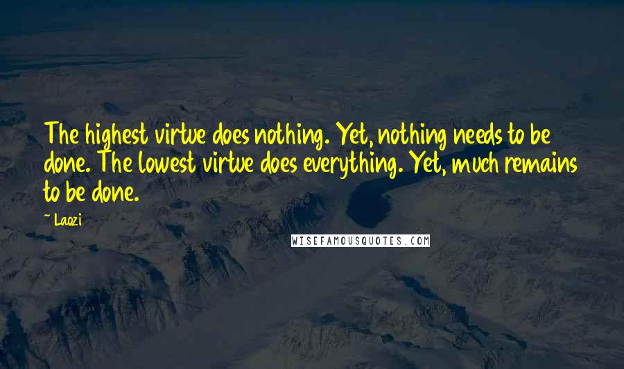 Laozi Quotes: The highest virtue does nothing. Yet, nothing needs to be done. The lowest virtue does everything. Yet, much remains to be done.