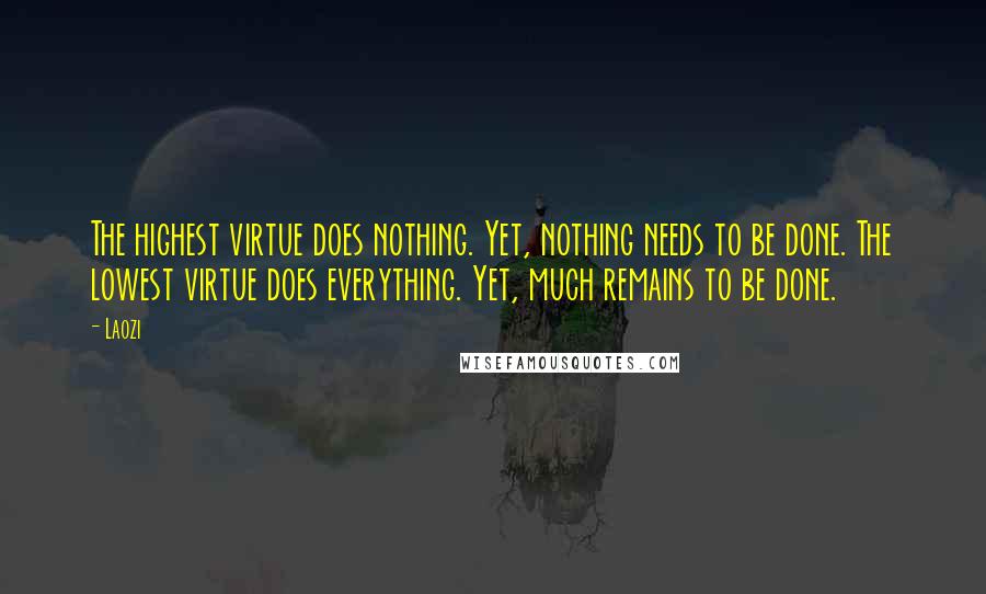 Laozi Quotes: The highest virtue does nothing. Yet, nothing needs to be done. The lowest virtue does everything. Yet, much remains to be done.