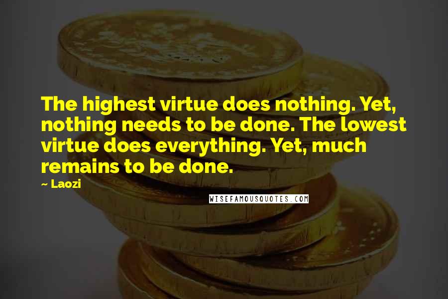 Laozi Quotes: The highest virtue does nothing. Yet, nothing needs to be done. The lowest virtue does everything. Yet, much remains to be done.