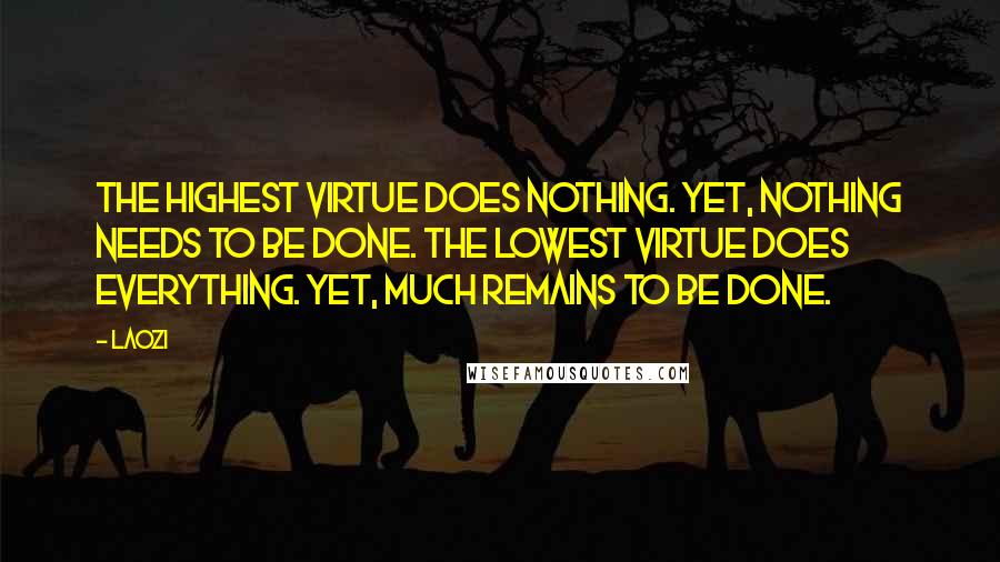 Laozi Quotes: The highest virtue does nothing. Yet, nothing needs to be done. The lowest virtue does everything. Yet, much remains to be done.