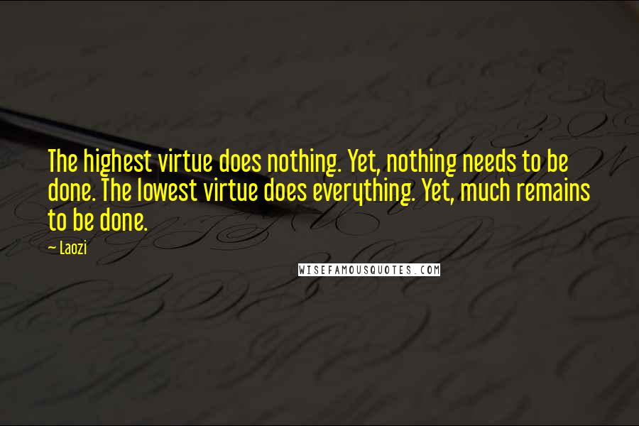 Laozi Quotes: The highest virtue does nothing. Yet, nothing needs to be done. The lowest virtue does everything. Yet, much remains to be done.