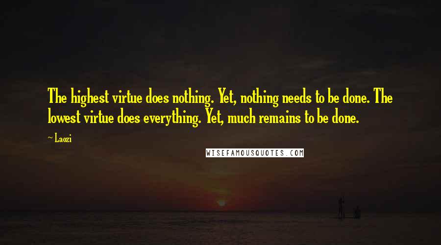 Laozi Quotes: The highest virtue does nothing. Yet, nothing needs to be done. The lowest virtue does everything. Yet, much remains to be done.