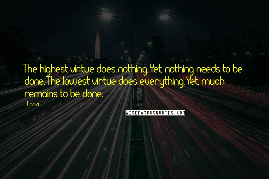 Laozi Quotes: The highest virtue does nothing. Yet, nothing needs to be done. The lowest virtue does everything. Yet, much remains to be done.