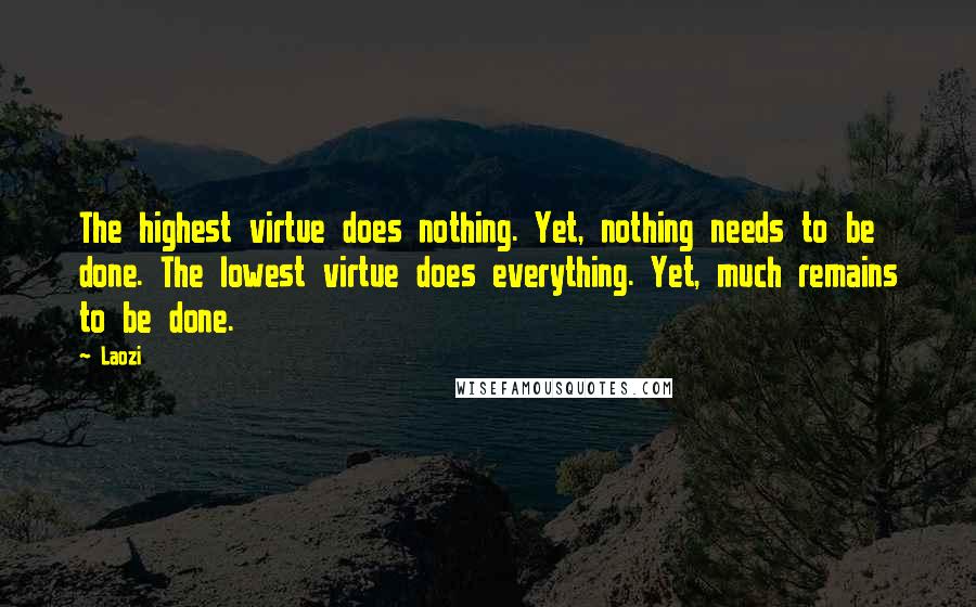 Laozi Quotes: The highest virtue does nothing. Yet, nothing needs to be done. The lowest virtue does everything. Yet, much remains to be done.