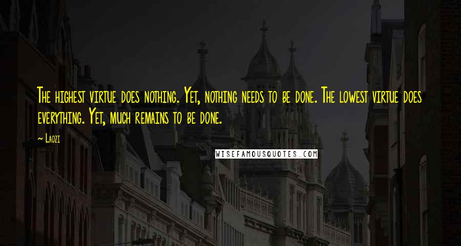 Laozi Quotes: The highest virtue does nothing. Yet, nothing needs to be done. The lowest virtue does everything. Yet, much remains to be done.