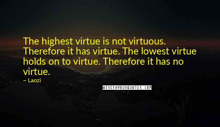 Laozi Quotes: The highest virtue is not virtuous. Therefore it has virtue. The lowest virtue holds on to virtue. Therefore it has no virtue.