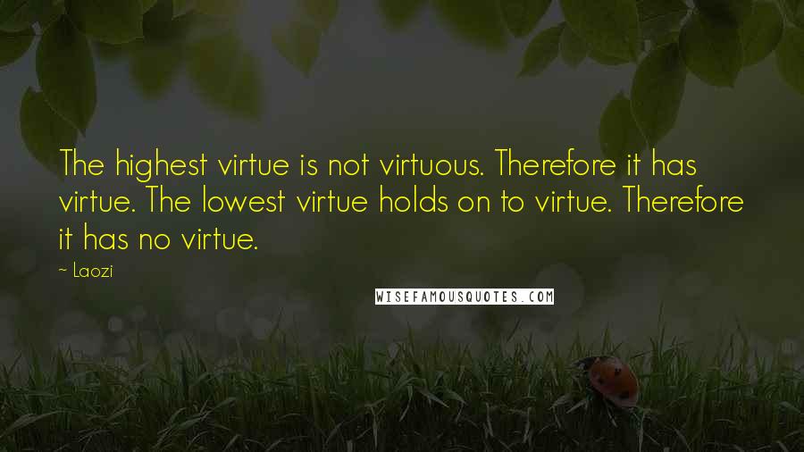 Laozi Quotes: The highest virtue is not virtuous. Therefore it has virtue. The lowest virtue holds on to virtue. Therefore it has no virtue.