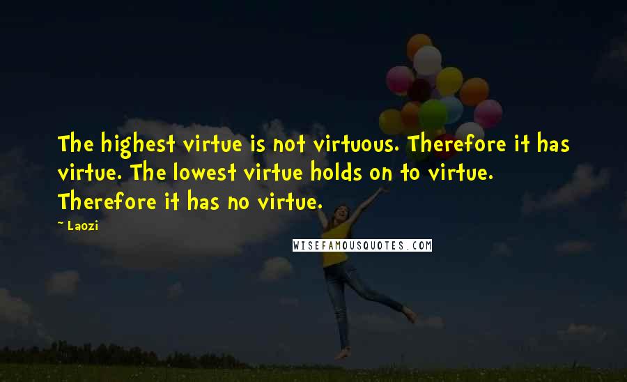 Laozi Quotes: The highest virtue is not virtuous. Therefore it has virtue. The lowest virtue holds on to virtue. Therefore it has no virtue.