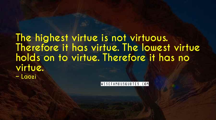 Laozi Quotes: The highest virtue is not virtuous. Therefore it has virtue. The lowest virtue holds on to virtue. Therefore it has no virtue.