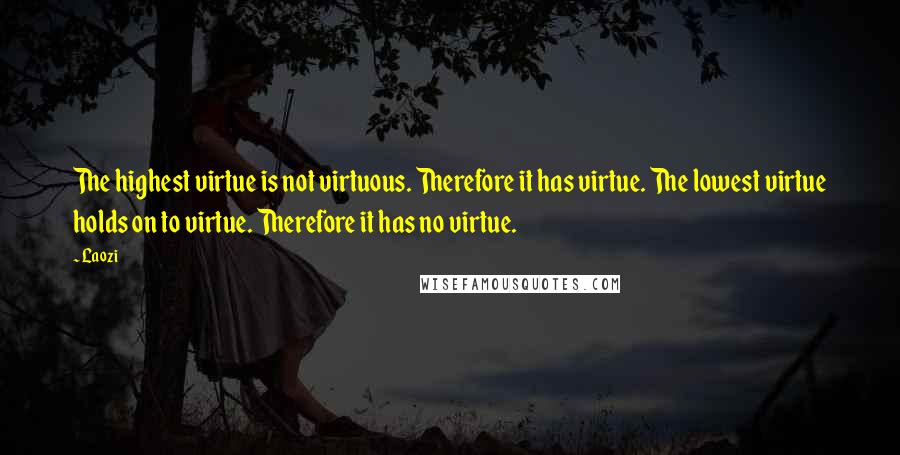 Laozi Quotes: The highest virtue is not virtuous. Therefore it has virtue. The lowest virtue holds on to virtue. Therefore it has no virtue.
