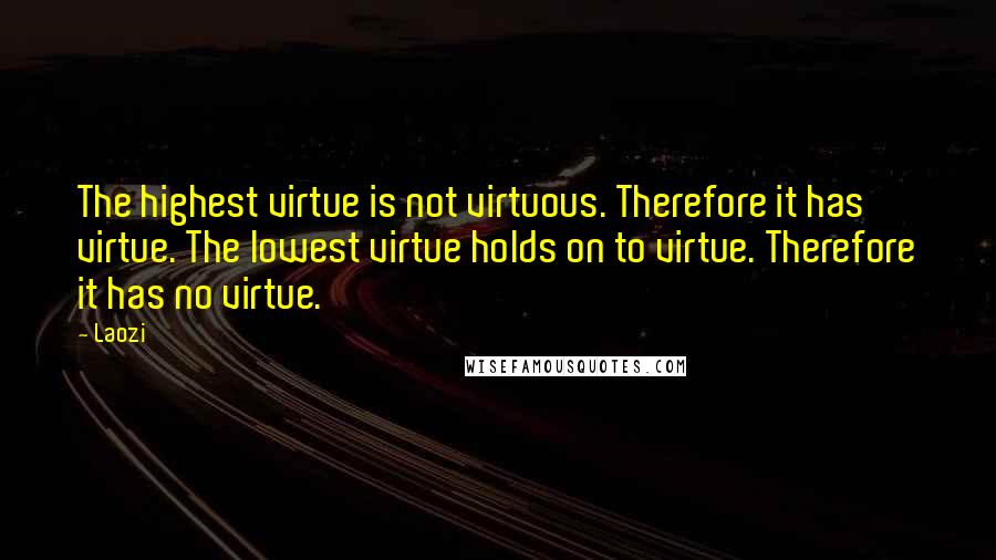 Laozi Quotes: The highest virtue is not virtuous. Therefore it has virtue. The lowest virtue holds on to virtue. Therefore it has no virtue.