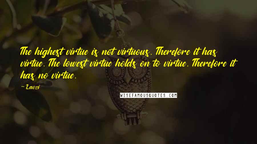 Laozi Quotes: The highest virtue is not virtuous. Therefore it has virtue. The lowest virtue holds on to virtue. Therefore it has no virtue.